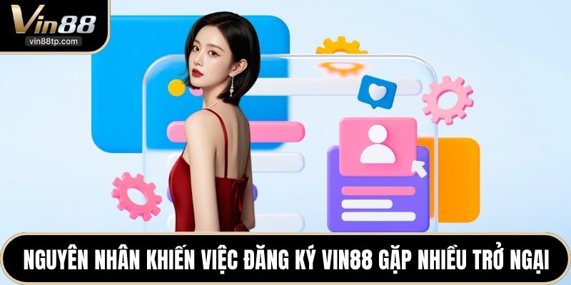 Nguyên nhân khiến việc đăng ký Vin88 gặp nhiều trở ngại