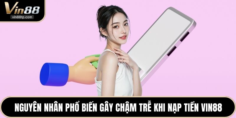 Nguyên nhân phổ biến gây chậm trễ khi nạp tiền Vin88